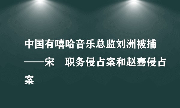 中国有嘻哈音乐总监刘洲被捕——宋喆职务侵占案和赵骞侵占案