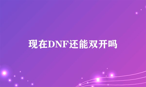 现在DNF还能双开吗