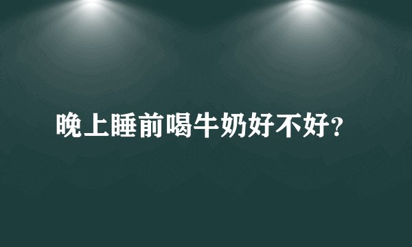 晚上睡前喝牛奶好不好？