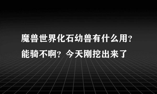 魔兽世界化石幼兽有什么用？能骑不啊？今天刚挖出来了