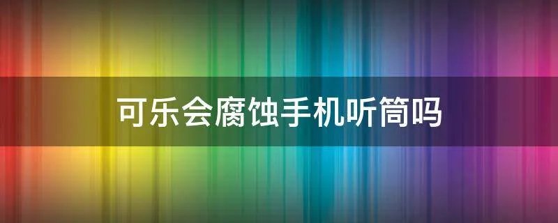 可乐会腐蚀手机听筒吗
