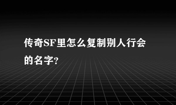 传奇SF里怎么复制别人行会的名字？