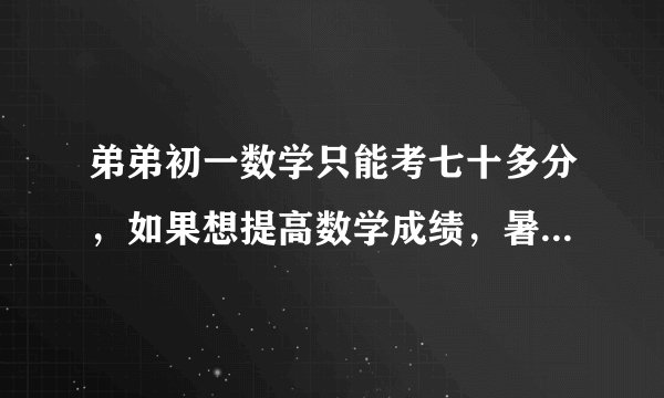 弟弟初一数学只能考七十多分，如果想提高数学成绩，暑假还需要刷初一的数学题吗？