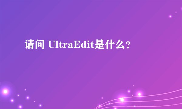 请问 UltraEdit是什么？