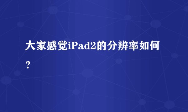 大家感觉iPad2的分辨率如何？