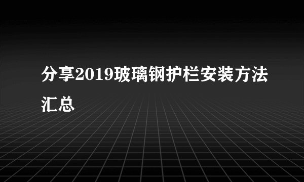 分享2019玻璃钢护栏安装方法汇总