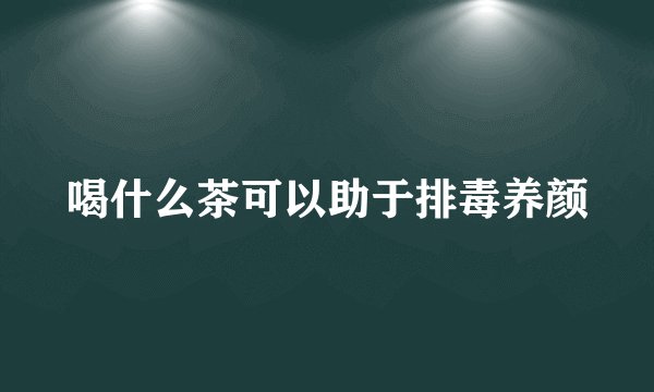 喝什么茶可以助于排毒养颜