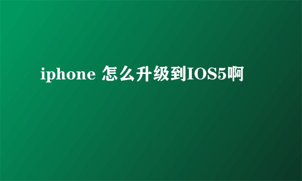 iphone 怎么升级到IOS5啊