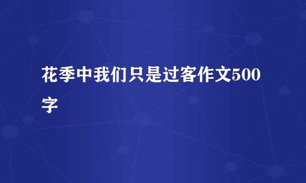 花季中我们只是过客作文500字