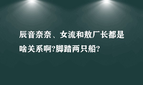 辰音奈奈、女流和敖厂长都是啥关系啊?脚踏两只船?