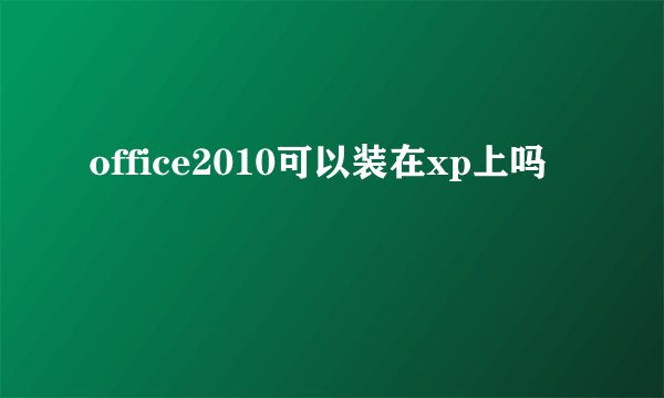 office2010可以装在xp上吗