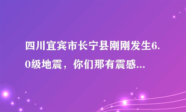 四川宜宾市长宁县刚刚发生6.0级地震，你们那有震感吗？祝愿平安