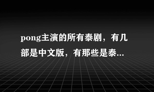 pong主演的所有泰剧，有几部是中文版，有那些是泰语中字的？