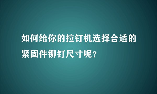如何给你的拉钉机选择合适的紧固件铆钉尺寸呢？