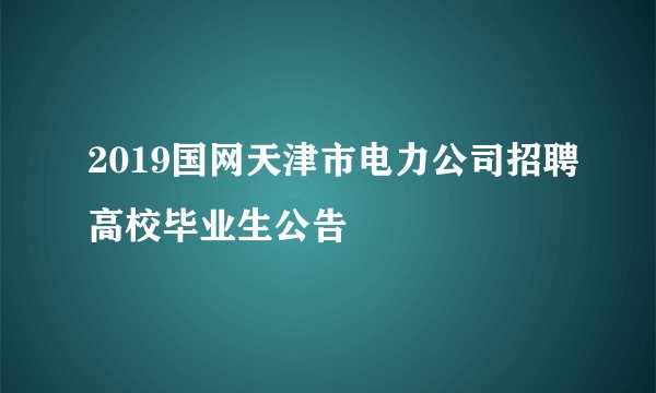 2019国网天津市电力公司招聘高校毕业生公告