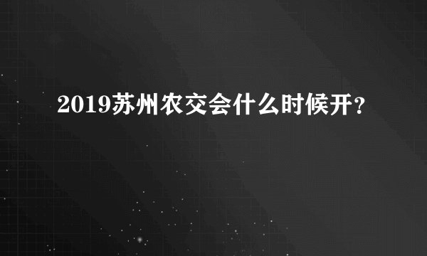 2019苏州农交会什么时候开？