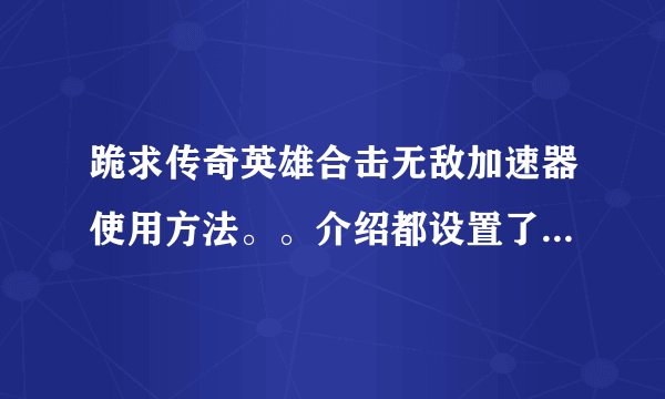 跪求传奇英雄合击无敌加速器使用方法。。介绍都设置了就是用不了