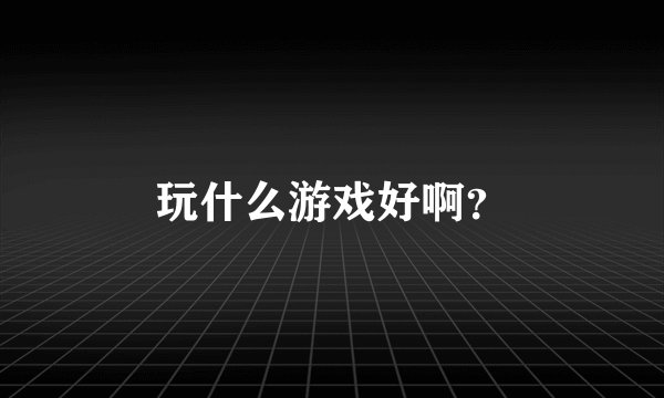玩什么游戏好啊？