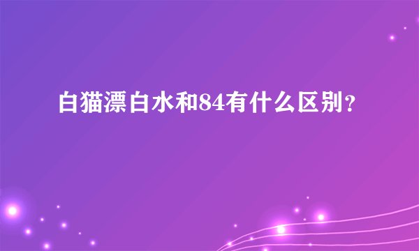 白猫漂白水和84有什么区别？