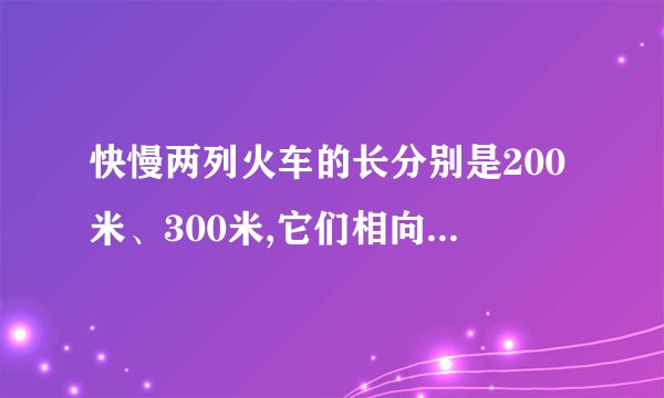 快慢两列火车的长分别是200米、300米,它们相向而行,坐在慢车上的人见快车通过此人窗口的时间是8秒,则坐快车上的人见慢