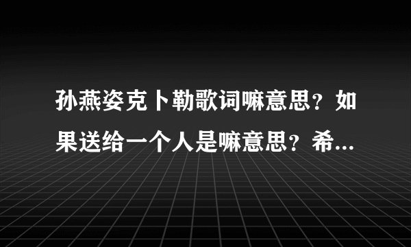 孙燕姿克卜勒歌词嘛意思？如果送给一个人是嘛意思？希望我们像这手歌一样 一闪一闪亮晶晶 多像你的身体