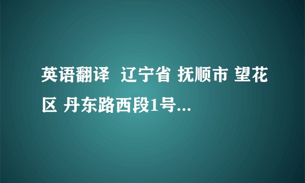 英语翻译  辽宁省 抚顺市 望花区 丹东路西段1号 辽宁石油化工大学 龙源公寓N座 123室  要符合英文习惯的翻译哦,什么从小地方到大地方的说...