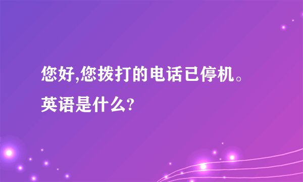您好,您拨打的电话已停机。英语是什么?