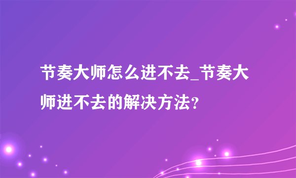 节奏大师怎么进不去_节奏大师进不去的解决方法？
