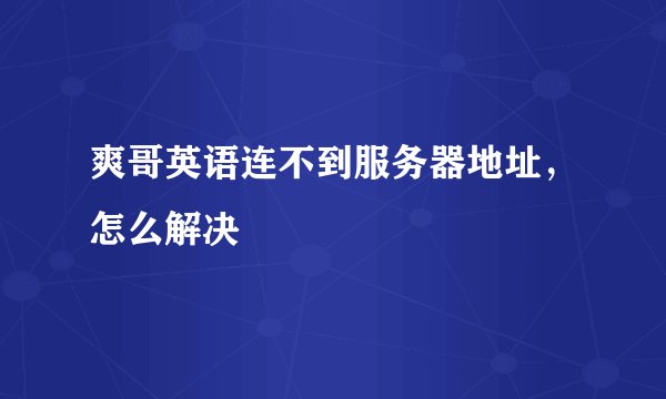 爽哥英语连不到服务器地址，怎么解决