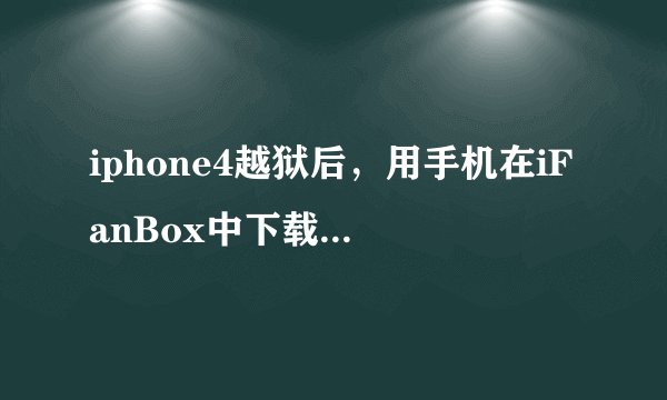 iphone4越狱后，用手机在iFanBox中下载了一个凯立德，装不上！