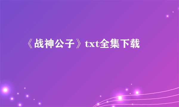 《战神公子》txt全集下载