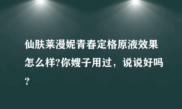 仙肤莱漫妮青春定格原液效果怎么样?你嫂子用过，说说好吗？
