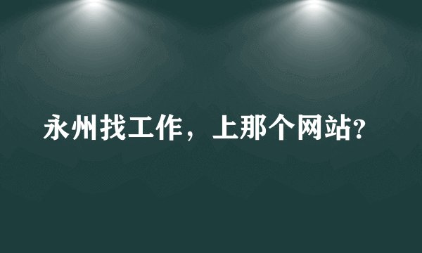 永州找工作，上那个网站？