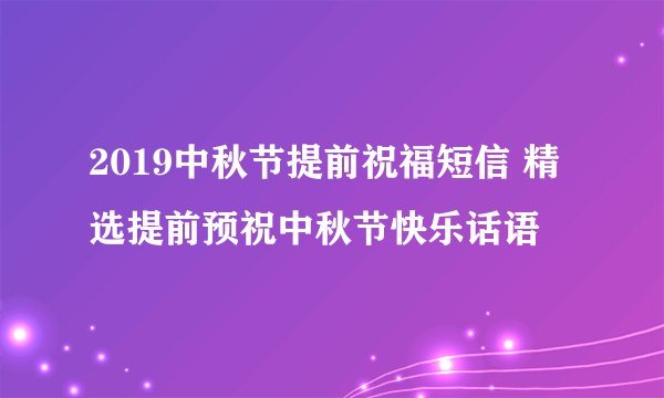 2019中秋节提前祝福短信 精选提前预祝中秋节快乐话语