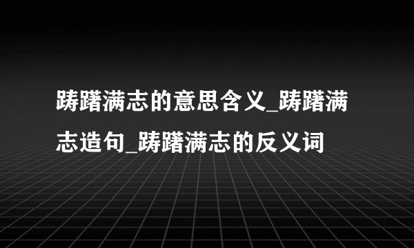 踌躇满志的意思含义_踌躇满志造句_踌躇满志的反义词