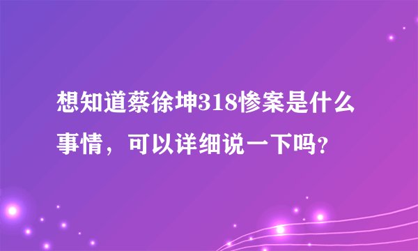 想知道蔡徐坤318惨案是什么事情，可以详细说一下吗？