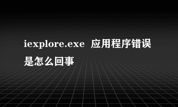 iexplore.exe  应用程序错误是怎么回事