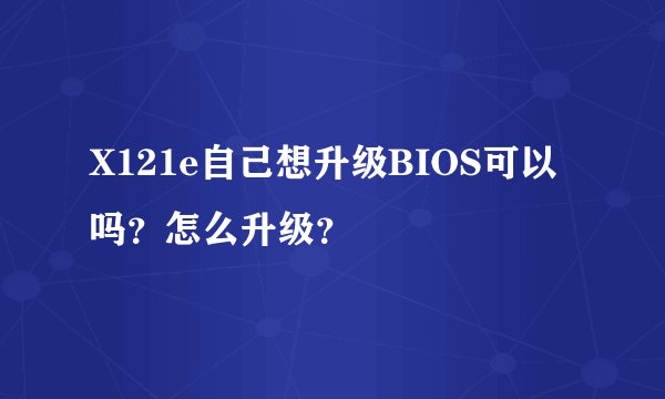 X121e自己想升级BIOS可以吗？怎么升级？