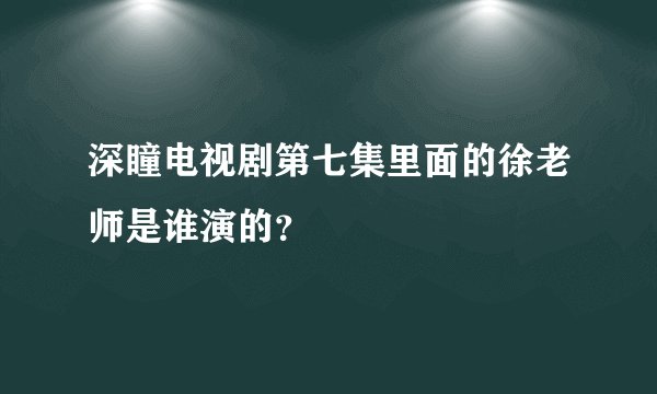深瞳电视剧第七集里面的徐老师是谁演的？
