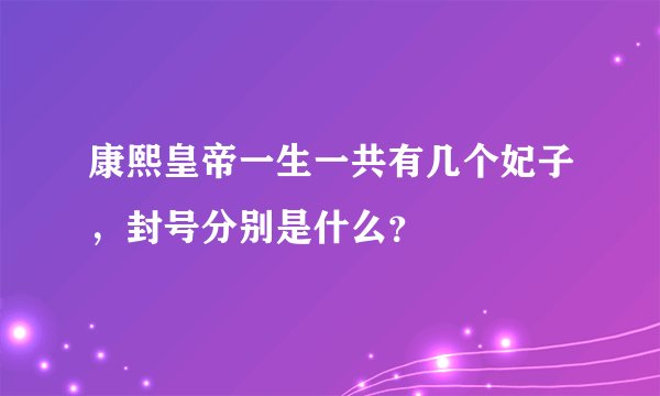 康熙皇帝一生一共有几个妃子，封号分别是什么？