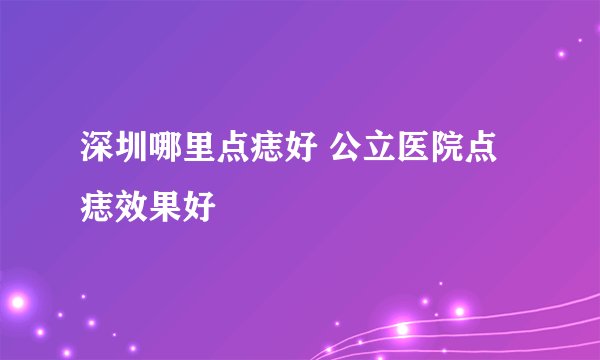 深圳哪里点痣好 公立医院点痣效果好