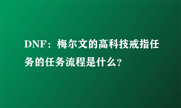 DNF：梅尔文的高科技戒指任务的任务流程是什么？