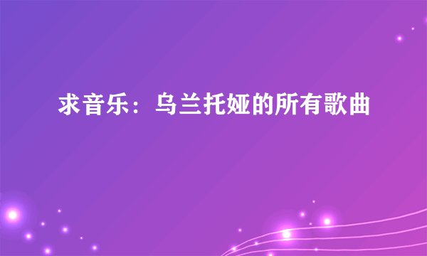 求音乐：乌兰托娅的所有歌曲