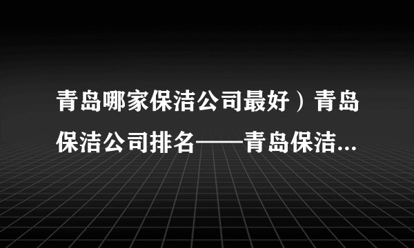 青岛哪家保洁公司最好）青岛保洁公司排名——青岛保洁公司价格！