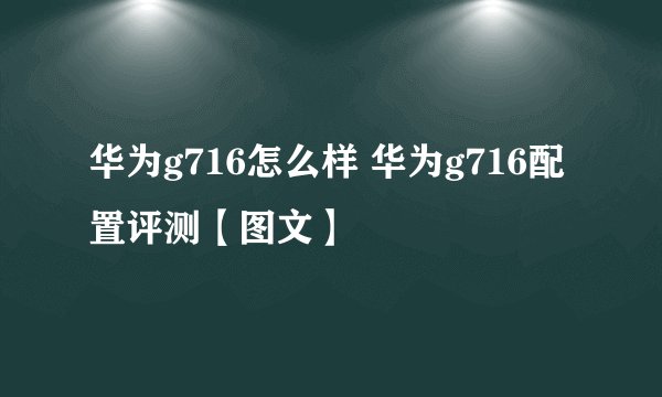 华为g716怎么样 华为g716配置评测【图文】
