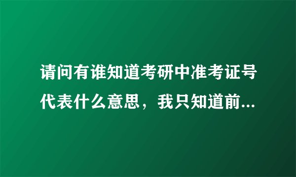 请问有谁知道考研中准考证号代表什么意思，我只知道前5位是报考的学校，后面的呢？（急！！！）