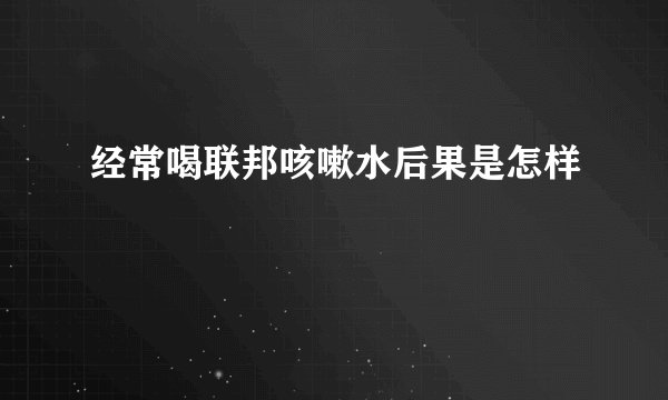 经常喝联邦咳嗽水后果是怎样