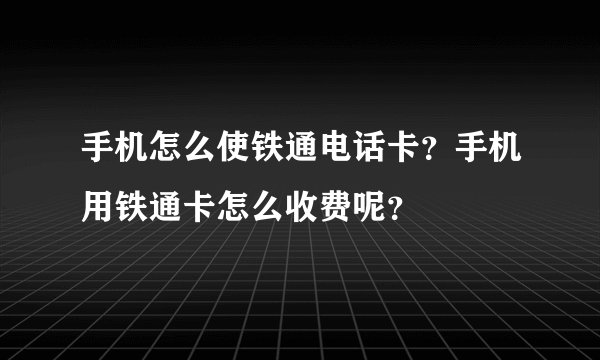手机怎么使铁通电话卡？手机用铁通卡怎么收费呢？