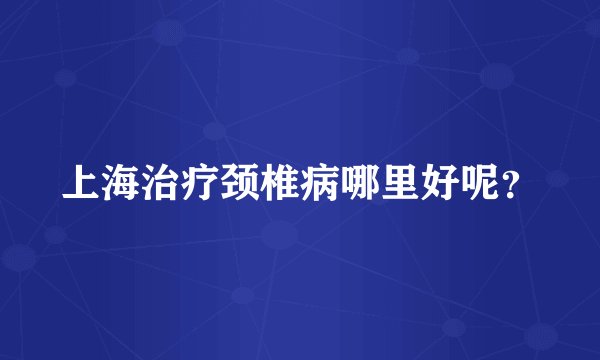 上海治疗颈椎病哪里好呢？