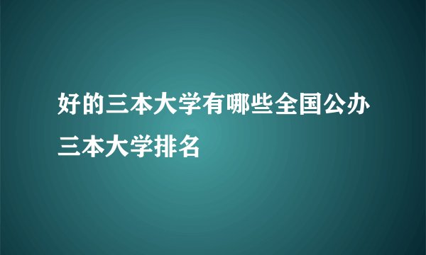 好的三本大学有哪些全国公办三本大学排名